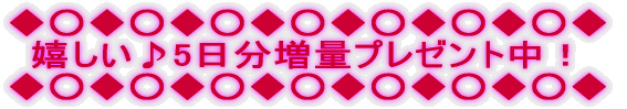 ◆○◆○◆○◆○◆○◆○◆○◆ 嬉しい♪5日分増量プレゼント中! ◆○◆○◆○◆○◆○◆○◆○◆