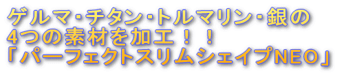 ゲルマ・チタン・トルマリン・銀の4つの素材を加工！！ 「パーフェクトスリムシェイプNEO」