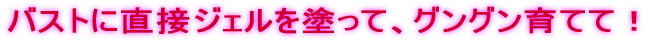 バストに直接ジェルを塗って、グングン育てて！