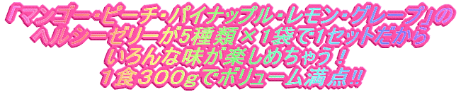「マンゴー・ピーチ・パイナップル・レモン・グレープ」の ヘルシーゼリーが5種類×1袋で1セットだから いろんな味が楽しめちゃう! 1食300gでボリューム満点!!