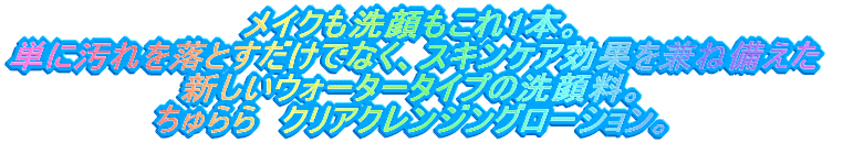メイクも洗顔もこれ1本。 単に汚れを落とすだけでなく、スキンケア効果を兼ね備えた 新しいウォータータイプの洗顔料。 ちゅらら　クリアクレンジングローション。