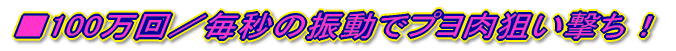 ■100万回/毎秒の振動でプヨ肉狙い撃ち!
