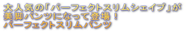 大人気の「パーフェクトスリムシェイプ」が 美脚パンツになって登場! パーフェクトスリムパンツ