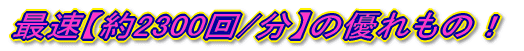 最速【約2300回/分】の優れもの！